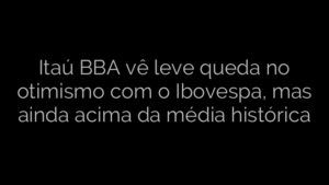 ​Itaú BBA vê leve queda no otimismo com o Ibovespa, mas ainda acima da média histórica 